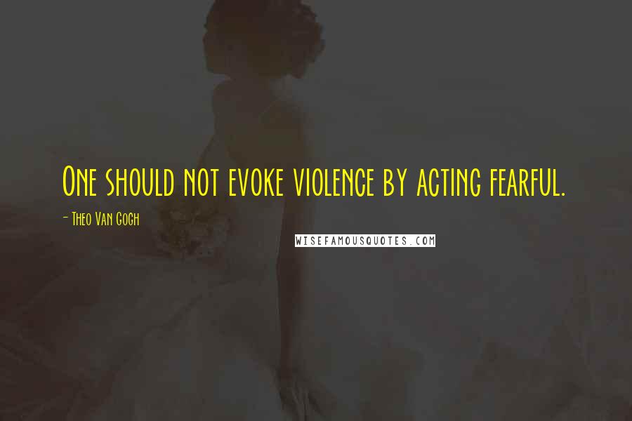 Theo Van Gogh Quotes: One should not evoke violence by acting fearful.