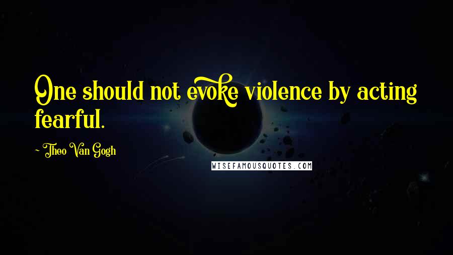 Theo Van Gogh Quotes: One should not evoke violence by acting fearful.