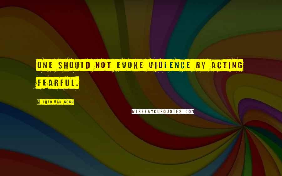 Theo Van Gogh Quotes: One should not evoke violence by acting fearful.