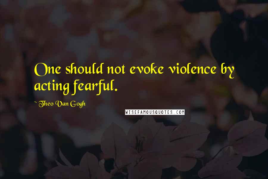 Theo Van Gogh Quotes: One should not evoke violence by acting fearful.