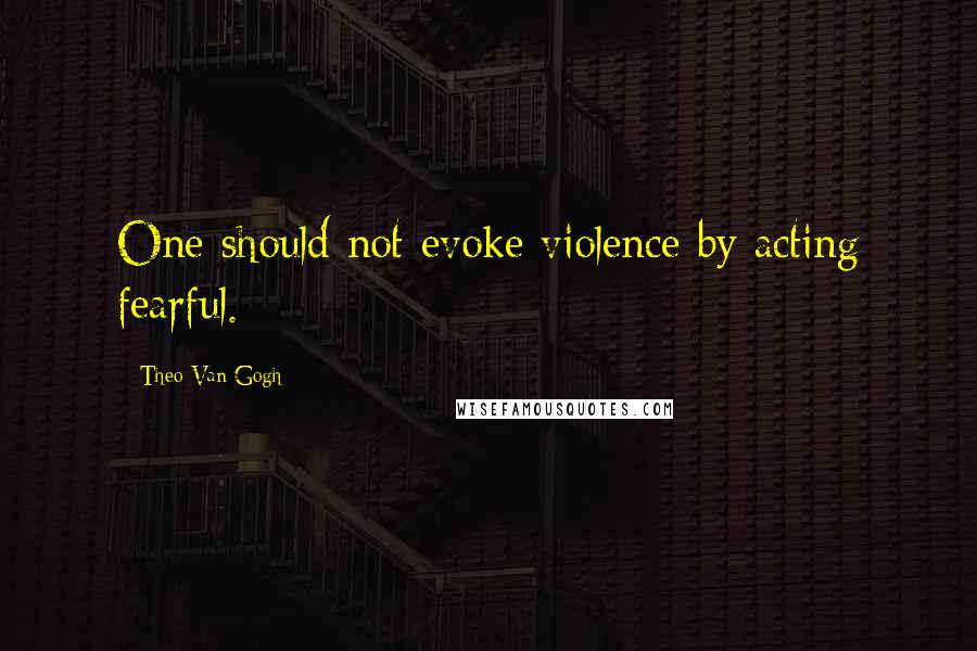 Theo Van Gogh Quotes: One should not evoke violence by acting fearful.