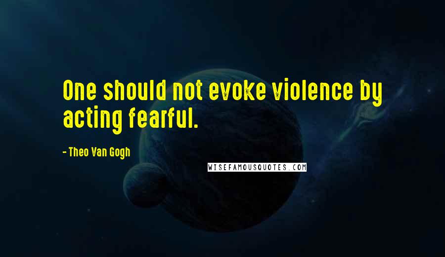 Theo Van Gogh Quotes: One should not evoke violence by acting fearful.