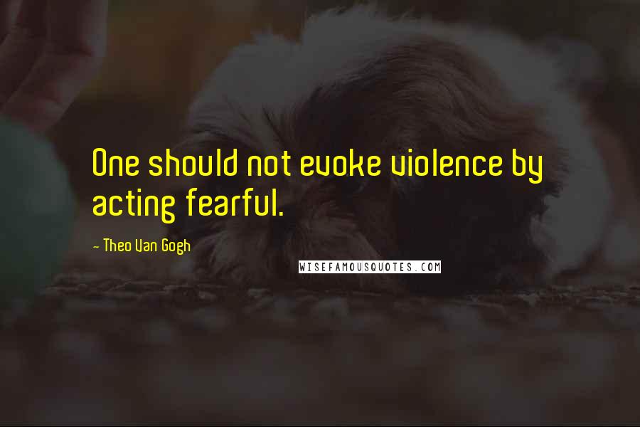 Theo Van Gogh Quotes: One should not evoke violence by acting fearful.