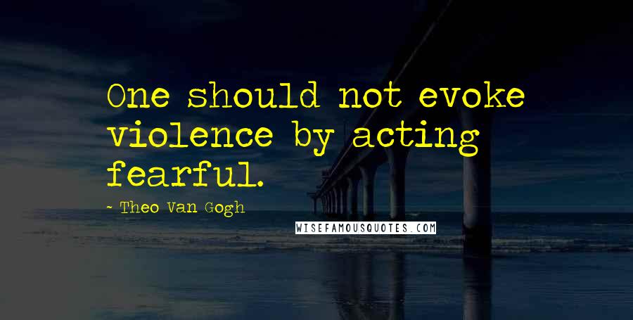 Theo Van Gogh Quotes: One should not evoke violence by acting fearful.