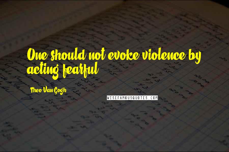 Theo Van Gogh Quotes: One should not evoke violence by acting fearful.