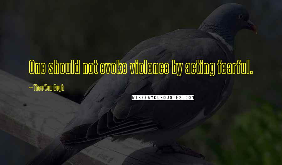 Theo Van Gogh Quotes: One should not evoke violence by acting fearful.