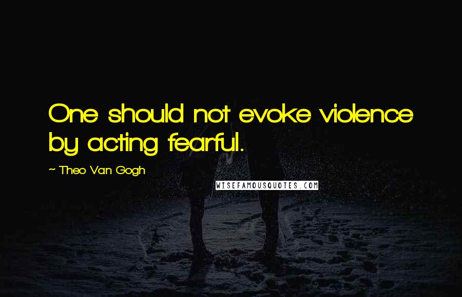 Theo Van Gogh Quotes: One should not evoke violence by acting fearful.