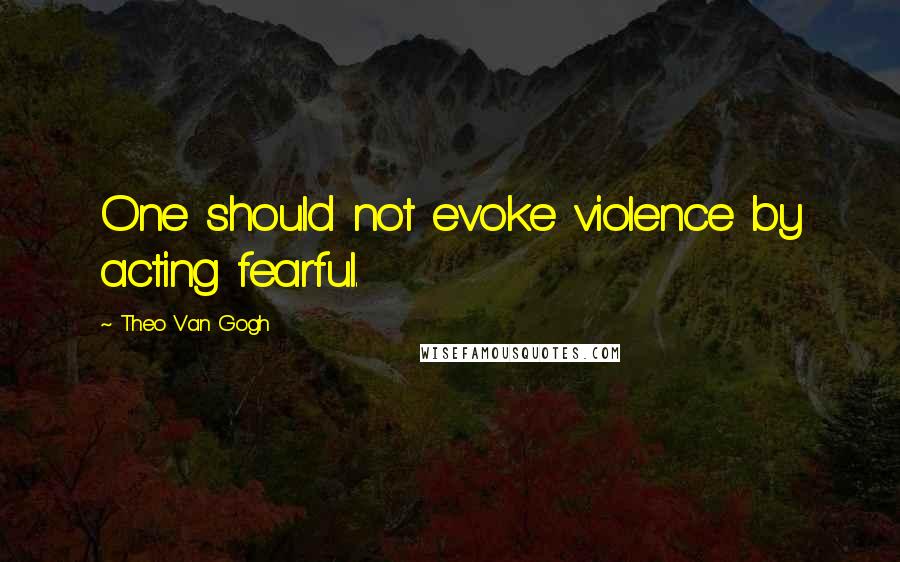 Theo Van Gogh Quotes: One should not evoke violence by acting fearful.