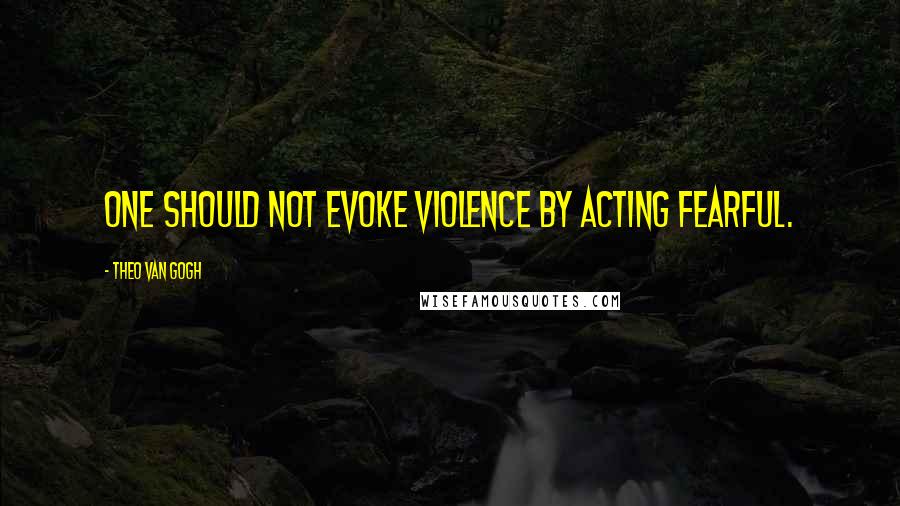 Theo Van Gogh Quotes: One should not evoke violence by acting fearful.