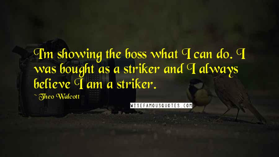 Theo Walcott Quotes: I'm showing the boss what I can do. I was bought as a striker and I always believe I am a striker.