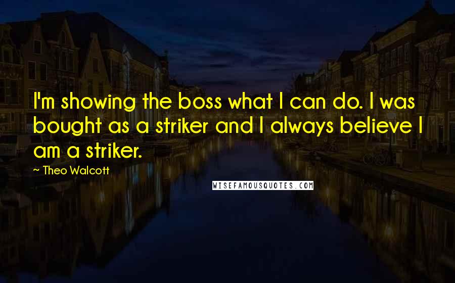 Theo Walcott Quotes: I'm showing the boss what I can do. I was bought as a striker and I always believe I am a striker.