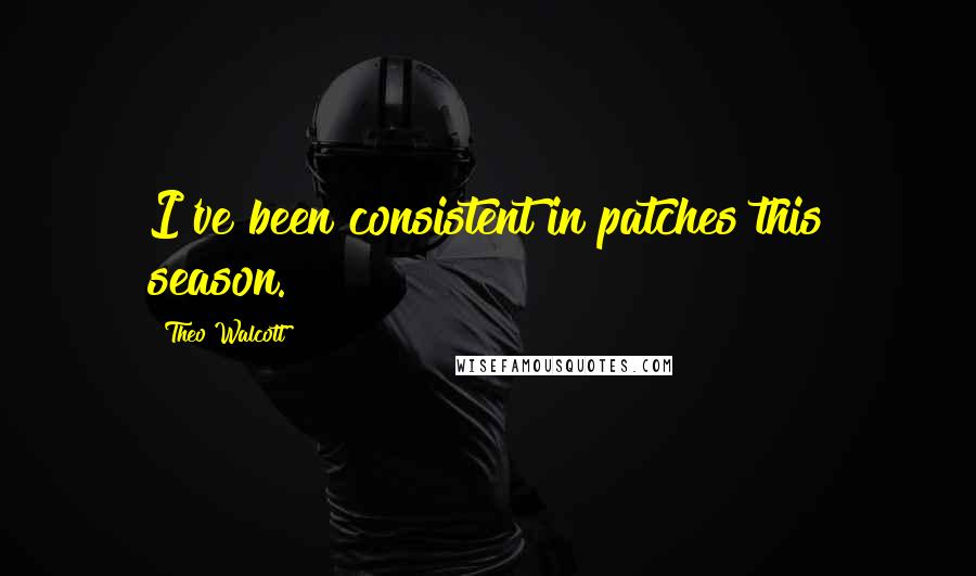 Theo Walcott Quotes: I've been consistent in patches this season.