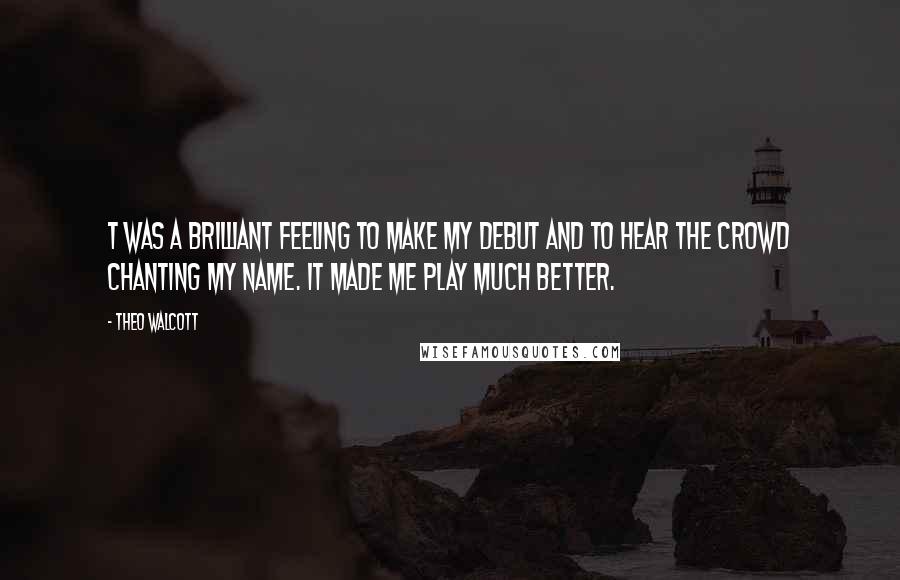 Theo Walcott Quotes: T was a brilliant feeling to make my debut and to hear the crowd chanting my name. It made me play much better.