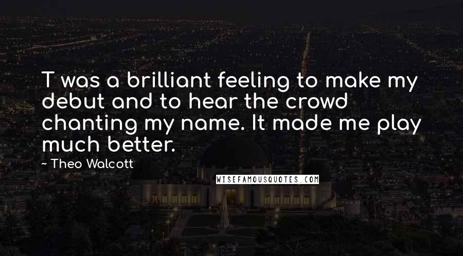 Theo Walcott Quotes: T was a brilliant feeling to make my debut and to hear the crowd chanting my name. It made me play much better.