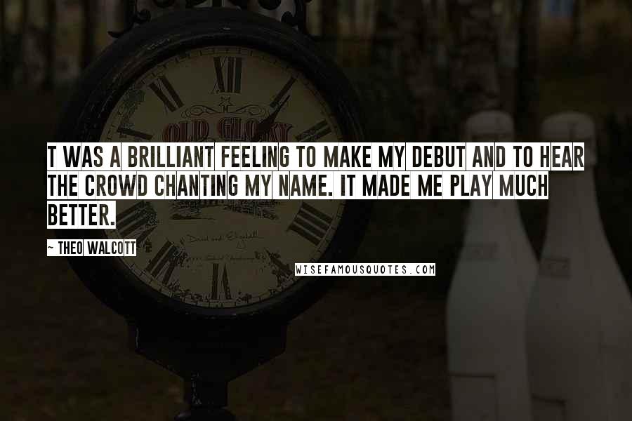 Theo Walcott Quotes: T was a brilliant feeling to make my debut and to hear the crowd chanting my name. It made me play much better.