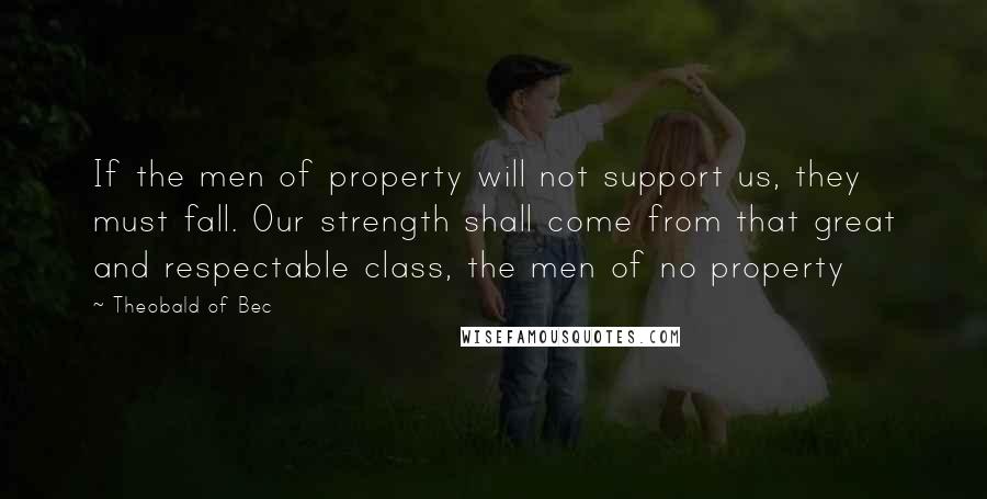 Theobald Of Bec Quotes: If the men of property will not support us, they must fall. Our strength shall come from that great and respectable class, the men of no property