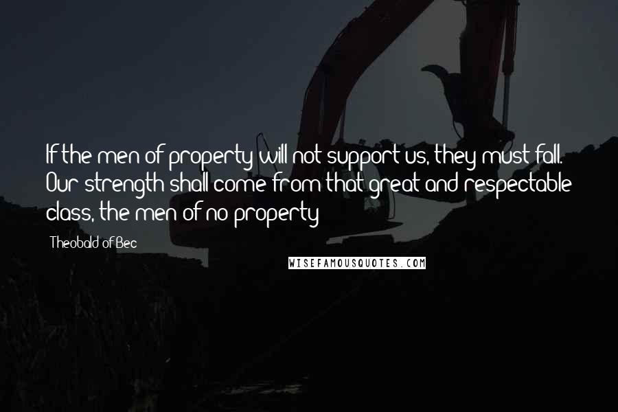 Theobald Of Bec Quotes: If the men of property will not support us, they must fall. Our strength shall come from that great and respectable class, the men of no property