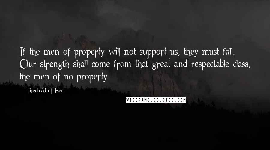 Theobald Of Bec Quotes: If the men of property will not support us, they must fall. Our strength shall come from that great and respectable class, the men of no property