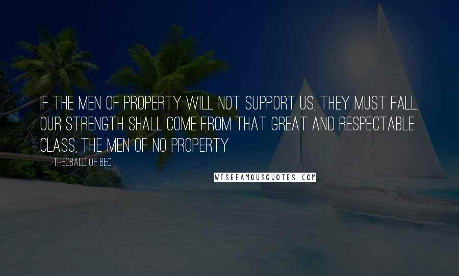 Theobald Of Bec Quotes: If the men of property will not support us, they must fall. Our strength shall come from that great and respectable class, the men of no property