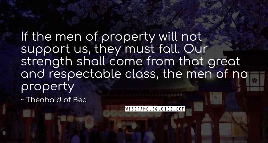 Theobald Of Bec Quotes: If the men of property will not support us, they must fall. Our strength shall come from that great and respectable class, the men of no property