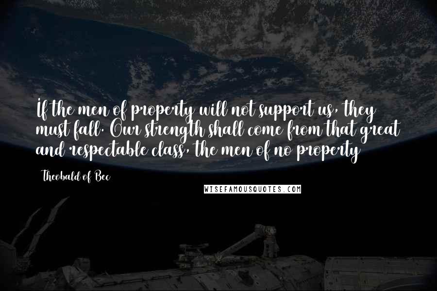 Theobald Of Bec Quotes: If the men of property will not support us, they must fall. Our strength shall come from that great and respectable class, the men of no property