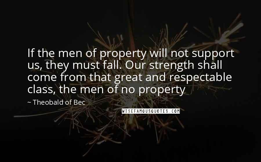 Theobald Of Bec Quotes: If the men of property will not support us, they must fall. Our strength shall come from that great and respectable class, the men of no property