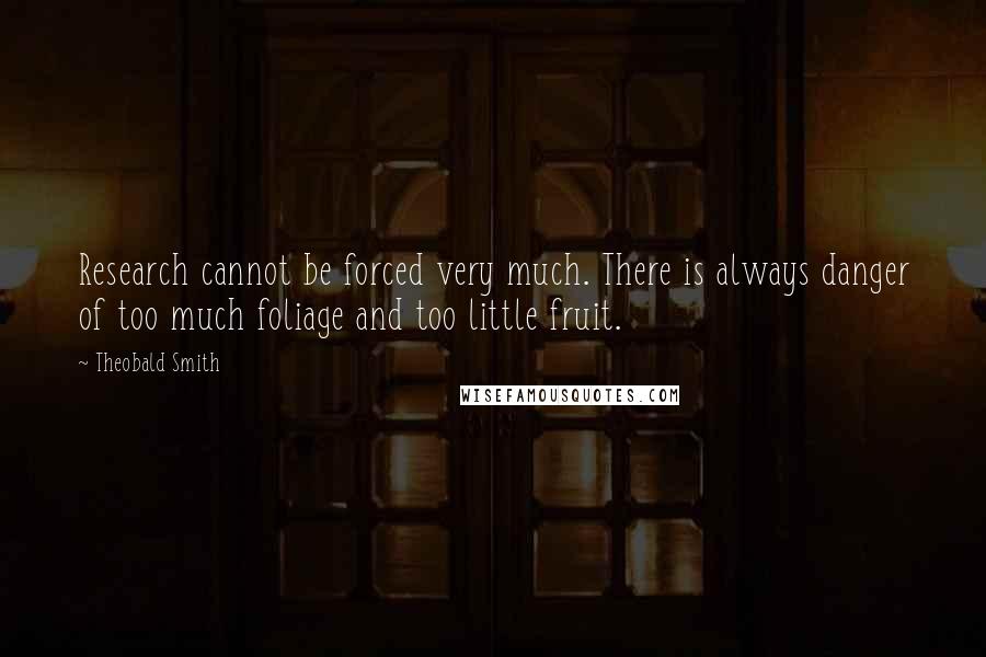 Theobald Smith Quotes: Research cannot be forced very much. There is always danger of too much foliage and too little fruit.