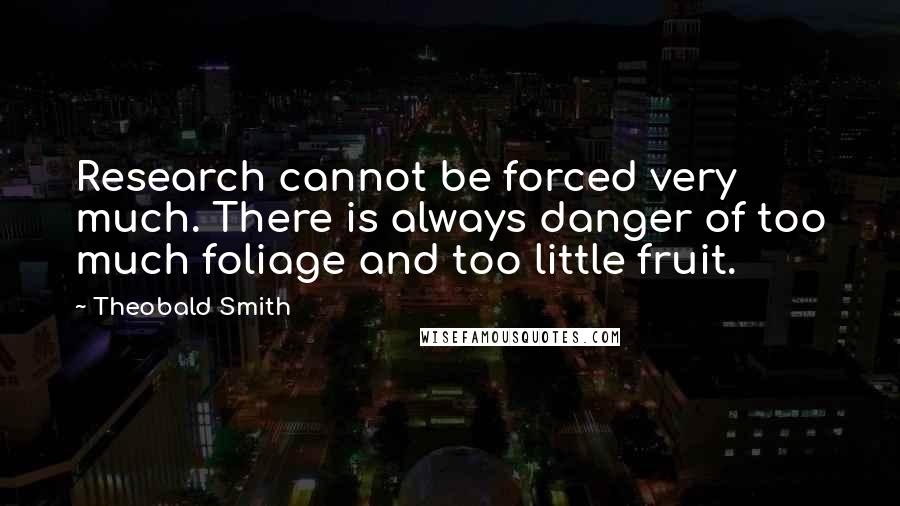 Theobald Smith Quotes: Research cannot be forced very much. There is always danger of too much foliage and too little fruit.