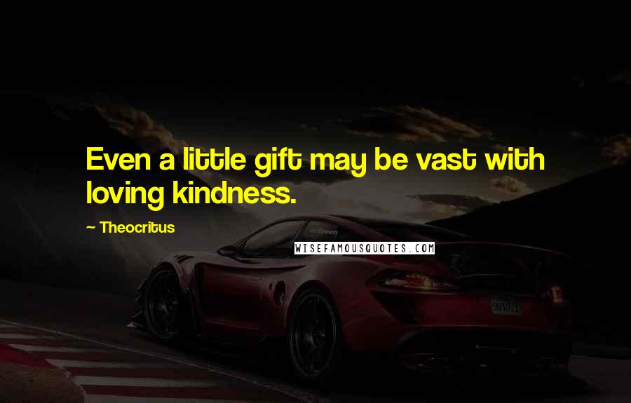 Theocritus Quotes: Even a little gift may be vast with loving kindness.