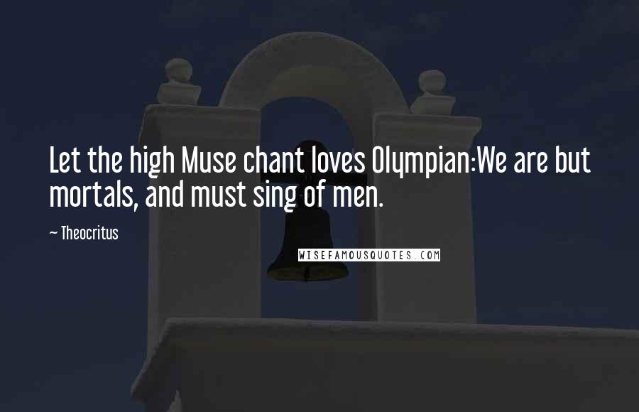 Theocritus Quotes: Let the high Muse chant loves Olympian:We are but mortals, and must sing of men.