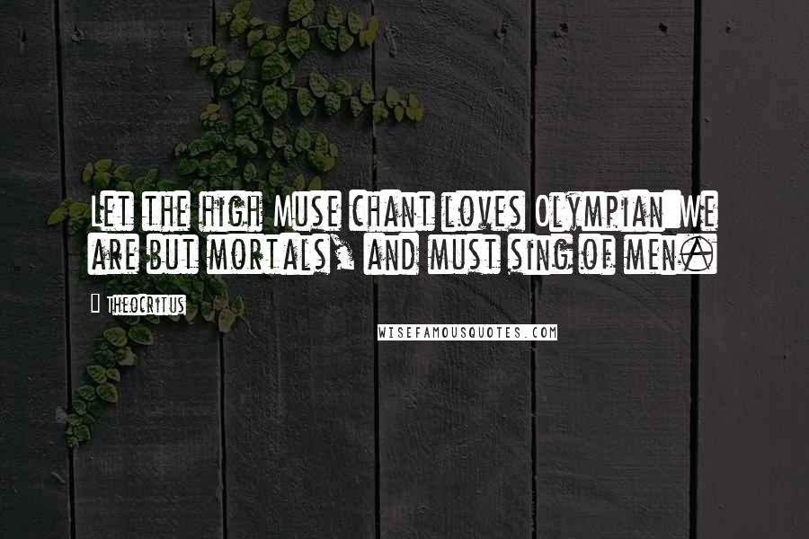 Theocritus Quotes: Let the high Muse chant loves Olympian:We are but mortals, and must sing of men.