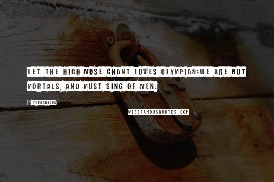 Theocritus Quotes: Let the high Muse chant loves Olympian:We are but mortals, and must sing of men.
