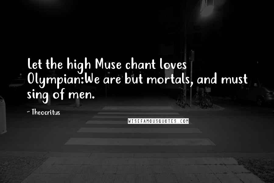 Theocritus Quotes: Let the high Muse chant loves Olympian:We are but mortals, and must sing of men.