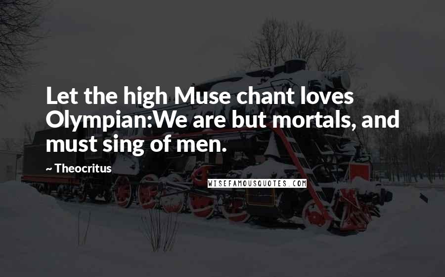 Theocritus Quotes: Let the high Muse chant loves Olympian:We are but mortals, and must sing of men.