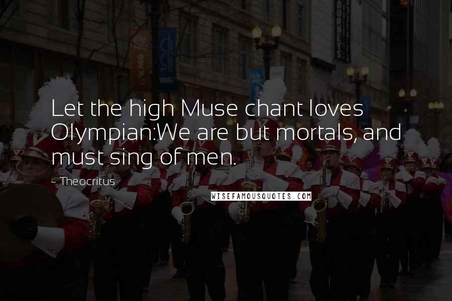 Theocritus Quotes: Let the high Muse chant loves Olympian:We are but mortals, and must sing of men.