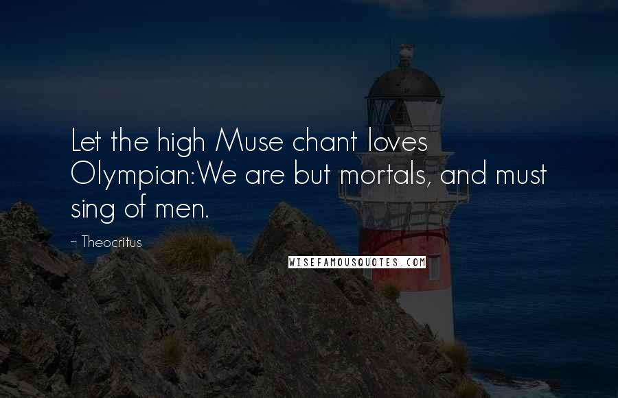 Theocritus Quotes: Let the high Muse chant loves Olympian:We are but mortals, and must sing of men.