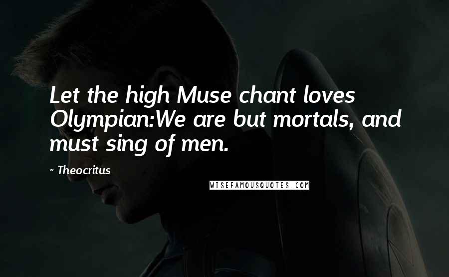 Theocritus Quotes: Let the high Muse chant loves Olympian:We are but mortals, and must sing of men.