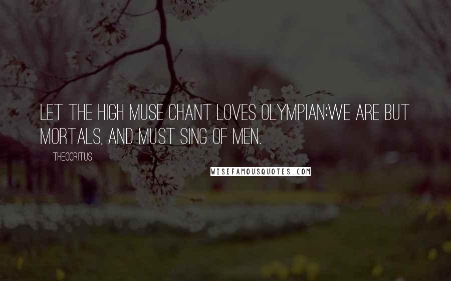 Theocritus Quotes: Let the high Muse chant loves Olympian:We are but mortals, and must sing of men.
