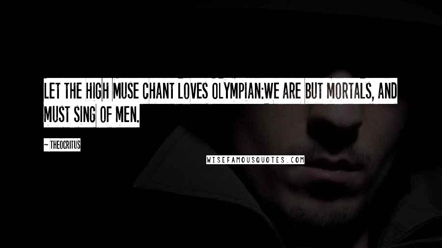 Theocritus Quotes: Let the high Muse chant loves Olympian:We are but mortals, and must sing of men.