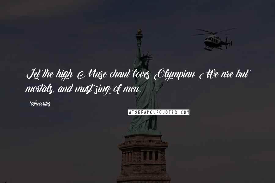 Theocritus Quotes: Let the high Muse chant loves Olympian:We are but mortals, and must sing of men.