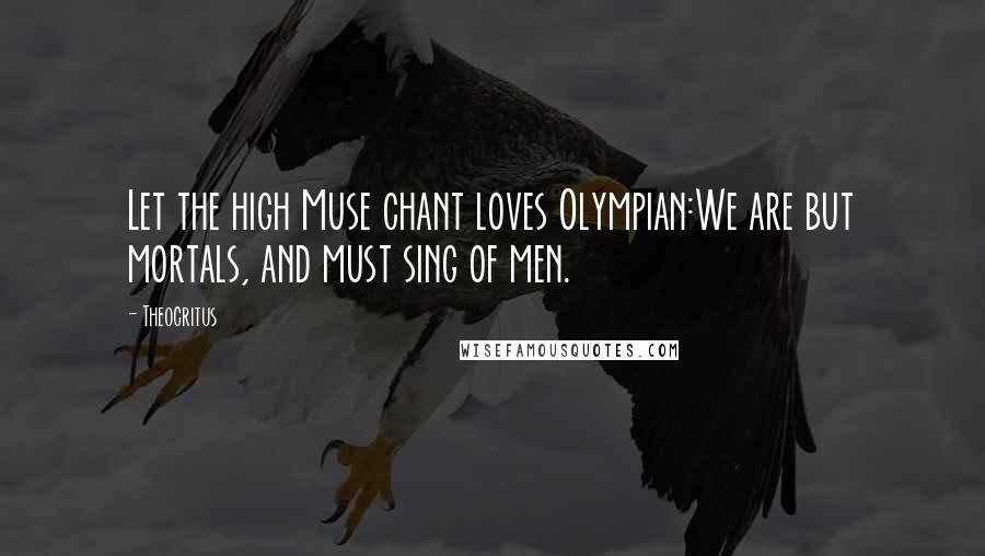 Theocritus Quotes: Let the high Muse chant loves Olympian:We are but mortals, and must sing of men.