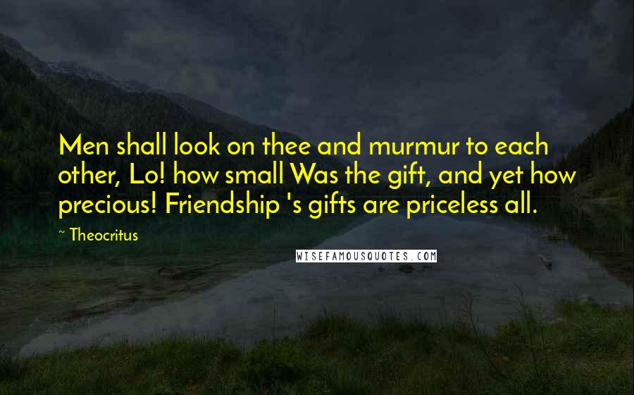 Theocritus Quotes: Men shall look on thee and murmur to each other, Lo! how small Was the gift, and yet how precious! Friendship 's gifts are priceless all.