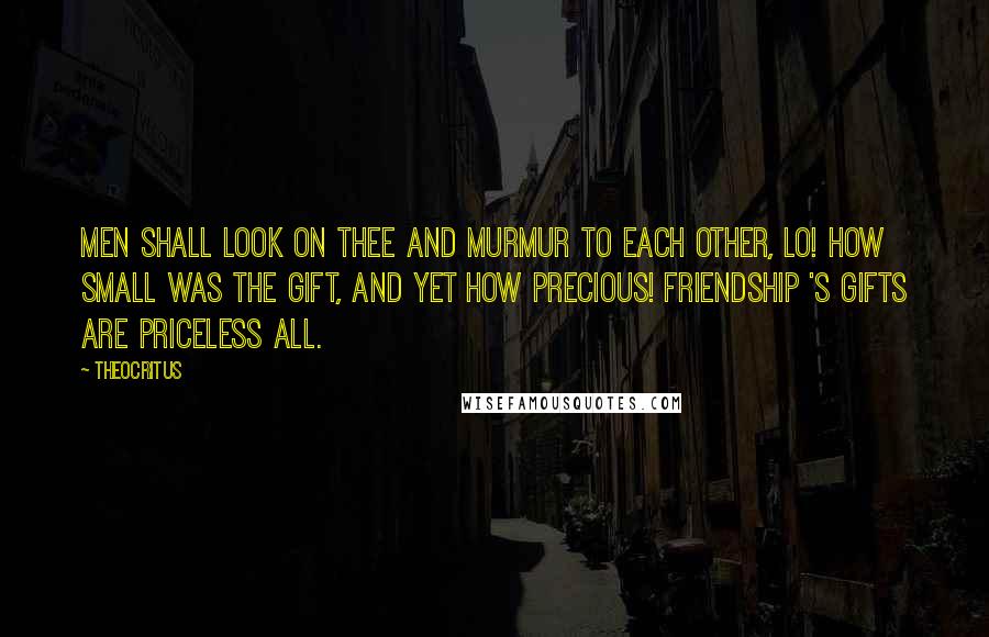 Theocritus Quotes: Men shall look on thee and murmur to each other, Lo! how small Was the gift, and yet how precious! Friendship 's gifts are priceless all.