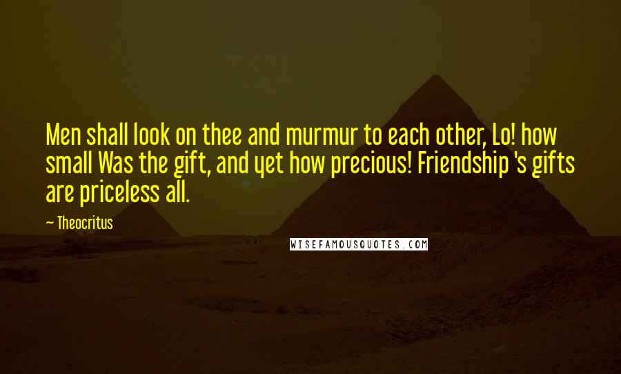 Theocritus Quotes: Men shall look on thee and murmur to each other, Lo! how small Was the gift, and yet how precious! Friendship 's gifts are priceless all.