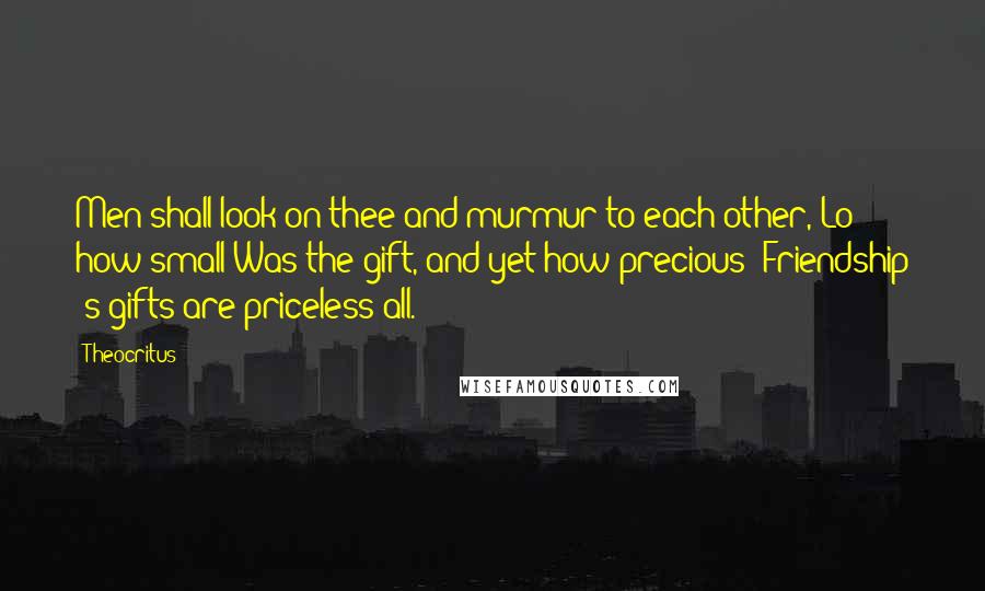 Theocritus Quotes: Men shall look on thee and murmur to each other, Lo! how small Was the gift, and yet how precious! Friendship 's gifts are priceless all.