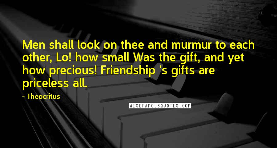 Theocritus Quotes: Men shall look on thee and murmur to each other, Lo! how small Was the gift, and yet how precious! Friendship 's gifts are priceless all.