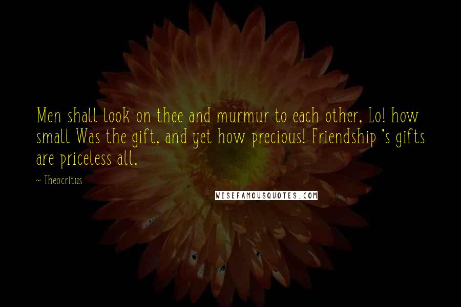 Theocritus Quotes: Men shall look on thee and murmur to each other, Lo! how small Was the gift, and yet how precious! Friendship 's gifts are priceless all.