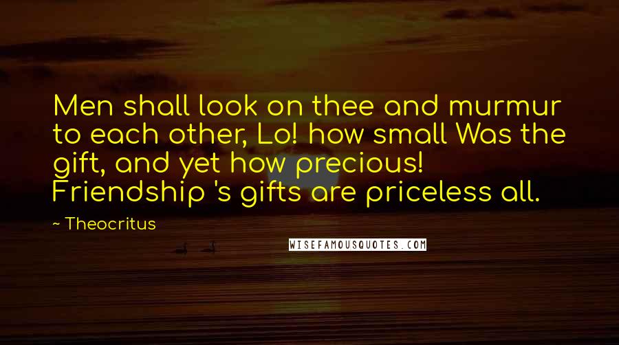 Theocritus Quotes: Men shall look on thee and murmur to each other, Lo! how small Was the gift, and yet how precious! Friendship 's gifts are priceless all.