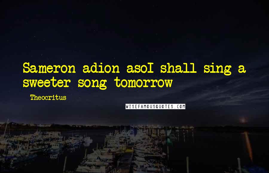 Theocritus Quotes: Sameron adion asoI shall sing a sweeter song tomorrow