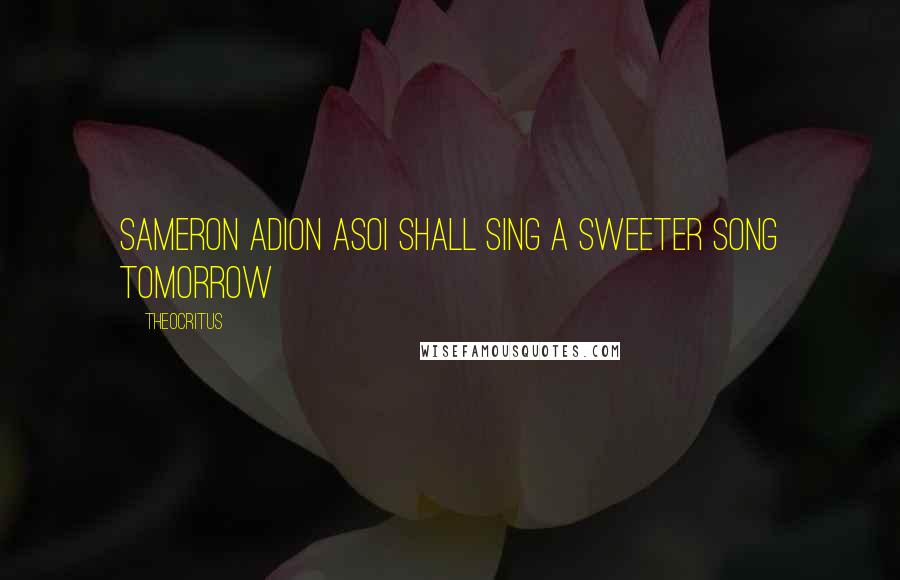 Theocritus Quotes: Sameron adion asoI shall sing a sweeter song tomorrow